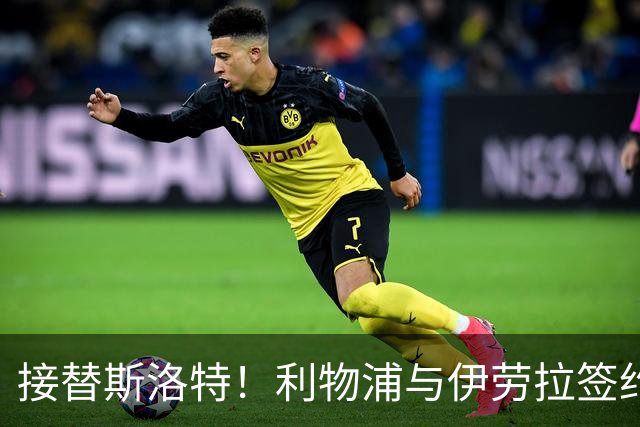 接替斯洛特！利物浦与伊劳拉签约两年 双方达成口头协议