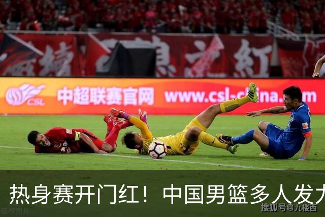 热身赛开门红！中国男篮多人发力逆转塞尔维亚FMP 王俊杰三双闪耀长沙