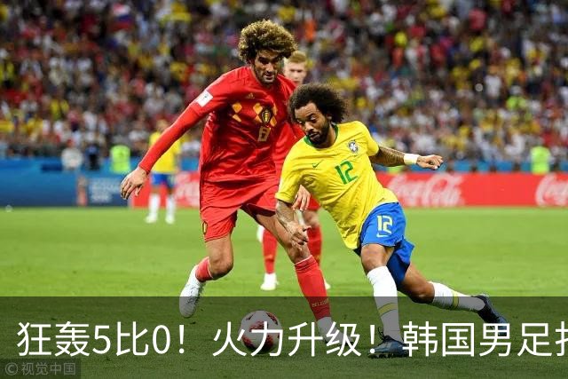 狂轰5比0！火力升级！韩国男足打出超强统治力，冲世界杯冠军？