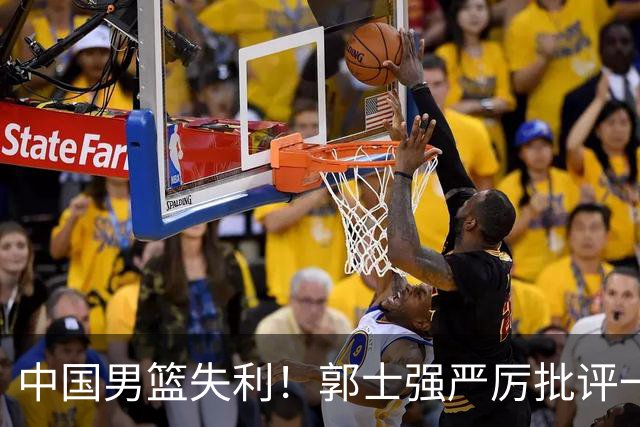 中国男篮失利！郭士强严厉批评一名首发，非徐昕、亦非赵嘉义
