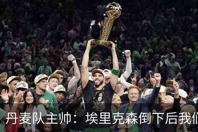 丹麦队主帅：埃里克森倒下后我们明确不继续比赛，无关是否友谊赛