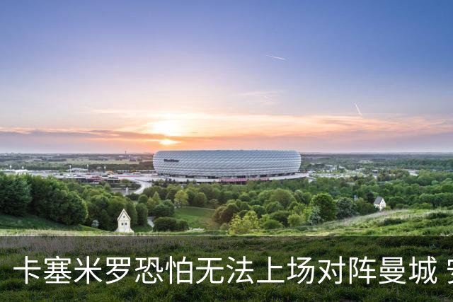 卡塞米罗恐怕无法上场对阵曼城 安帅两套方案应对