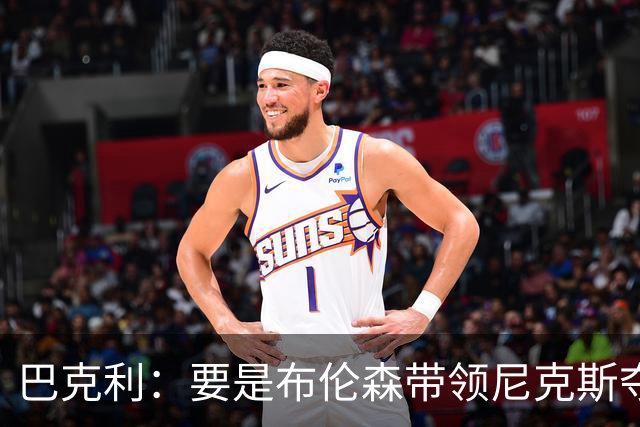 巴克利：要是布伦森带领尼克斯夺冠，将是NBA史上最成功的自由球员签约，赛前猛料你敢信吗？