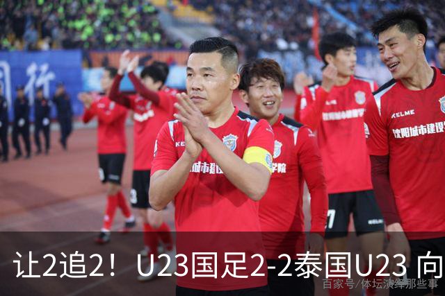 让2追2！U23国足2-2泰国U23 向余望李新翔破门 鲍世蒙送礼+助攻